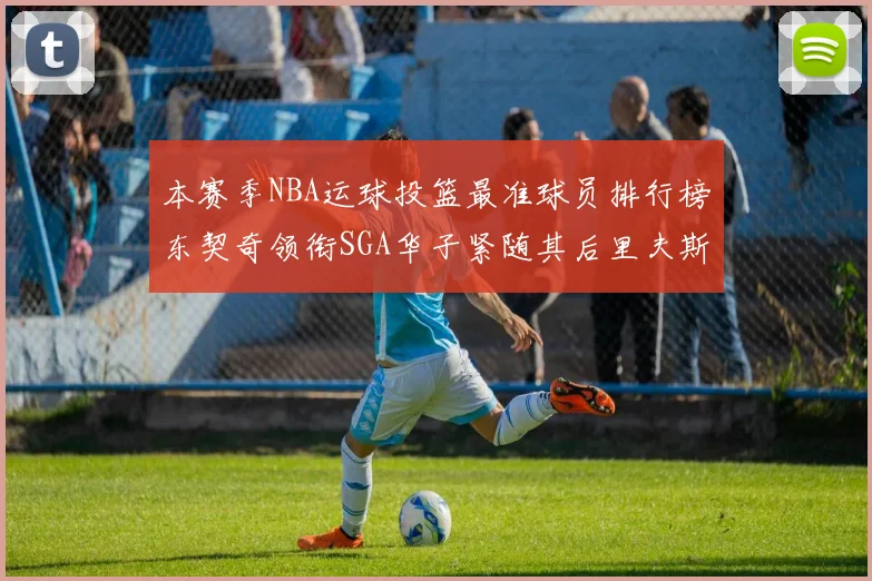本赛季NBA运球投篮最准球员排行榜东契奇领衔SGA华子紧随其后里夫斯KD表现抢眼