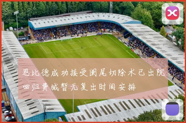 恩比德成功接受阑尾切除术已出院回归费城暂无复出时间安排