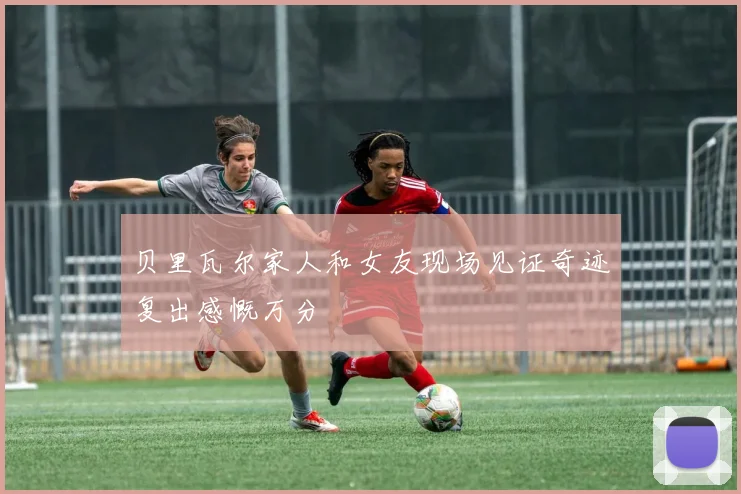 贝里瓦尔家人和女友现场见证奇迹复出感慨万分
