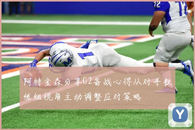 阿特金森分享G2备战心得从对手教练组视角主动调整应对策略