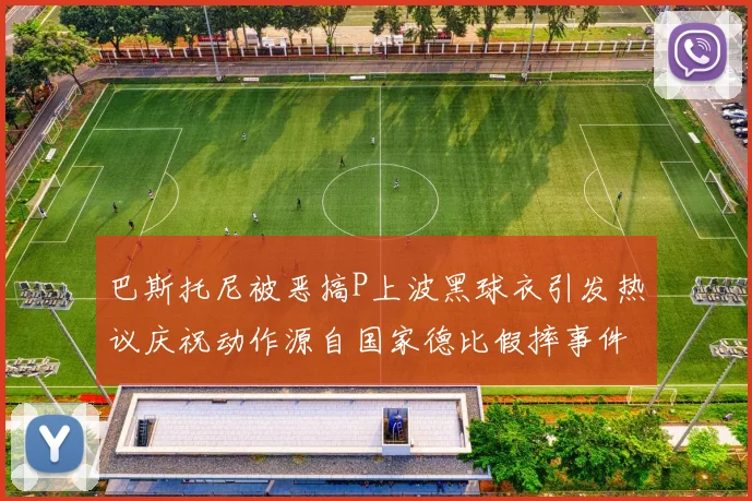 巴斯托尼被恶搞P上波黑球衣引发热议庆祝动作源自国家德比假摔事件