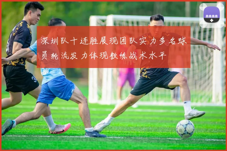 深圳队十连胜展现团队实力多名球员轮流发力体现教练战术水平