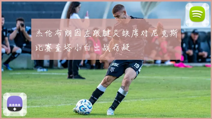 杰伦布朗因左跟腱炎缺席对尼克斯比赛奎塔小白出战存疑