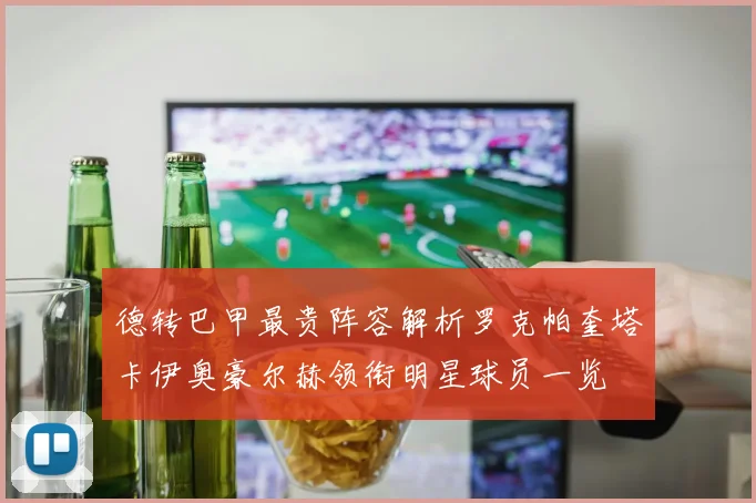 德转巴甲最贵阵容解析罗克帕奎塔卡伊奥豪尔赫领衔明星球员一览