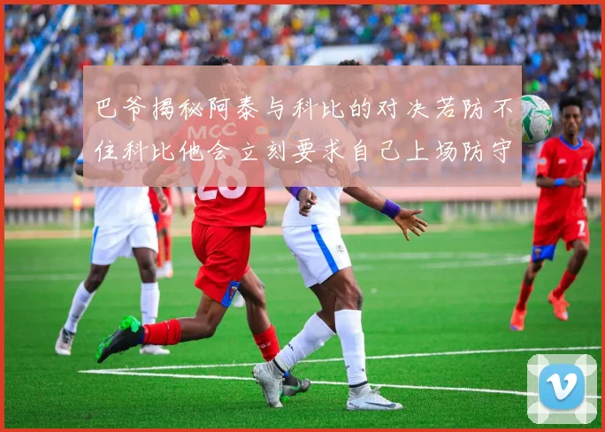 巴爷揭秘阿泰与科比的对决若防不住科比他会立刻要求自己上场防守