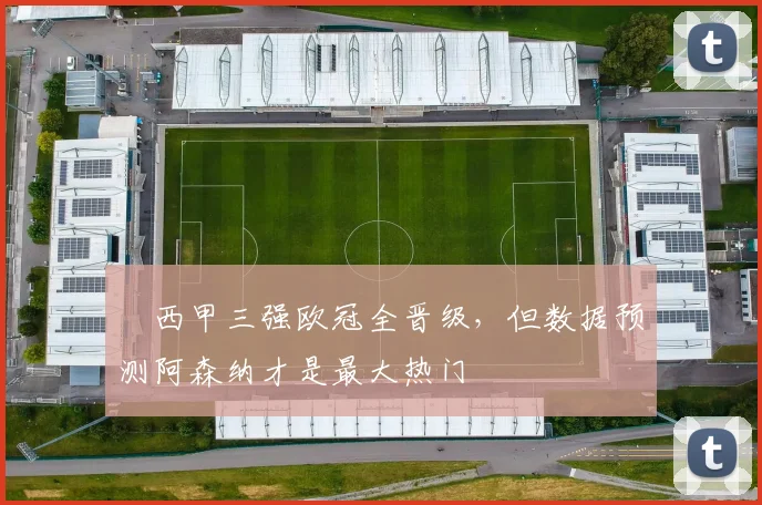 ​西甲三强欧冠全晋级，但数据预测阿森纳才是最大热门