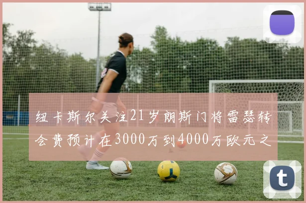 纽卡斯尔关注21岁朗斯门将雷瑟转会费预计在3000万到4000万欧元之间