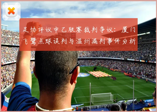 足协评议中乙联赛裁判争议：厦门飞鹭点球误判与温州漏判事件分析