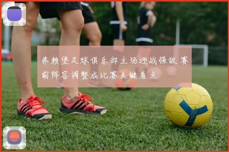 弗赖堡足球俱乐部主场迎战强敌 赛前阵容调整成比赛关键看点
