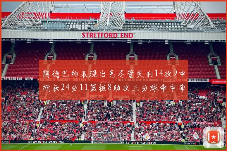 阿德巴约表现出色尽管失利14投9中斩获24分11篮板8助攻三分球命中率高达50
