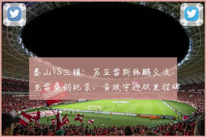 泰山VS三镇：苏亚雷斯韩鹏交流，克雷桑创纪录，黄政宇迎双里程碑