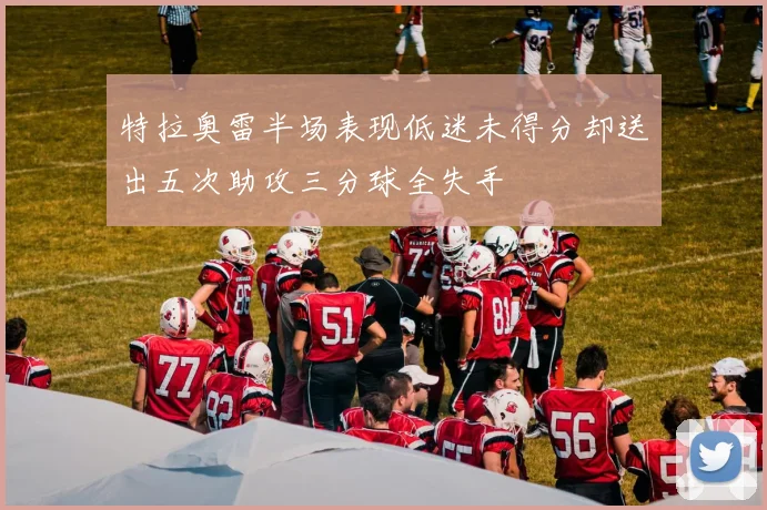 特拉奥雷半场表现低迷未得分却送出五次助攻三分球全失手