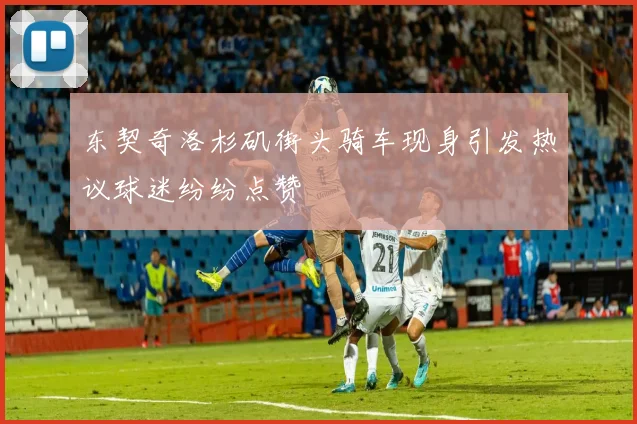 东契奇洛杉矶街头骑车现身引发热议球迷纷纷点赞