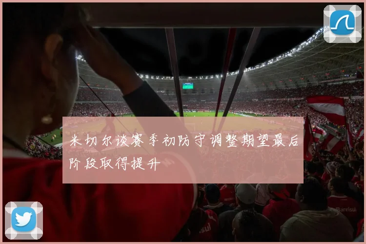 米切尔谈赛季初防守调整期望最后阶段取得提升