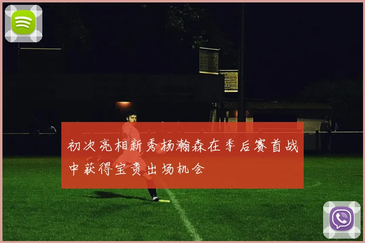初次亮相新秀杨瀚森在季后赛首战中获得宝贵出场机会