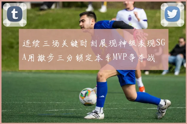 连续三场关键时刻展现神级表现SGA用撤步三分锁定本季MVP争夺战