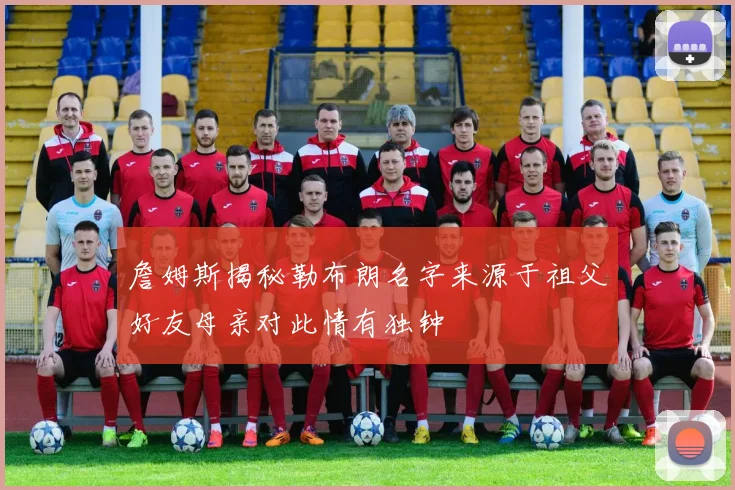 詹姆斯揭秘勒布朗名字来源于祖父好友母亲对此情有独钟